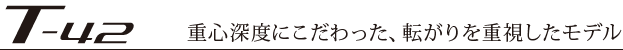 T-42:重心深度にこだわり、転がりを重視