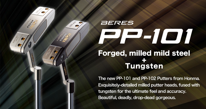 BERES PP-101 PUTTER:Forged, milled mild steel+Tungsten The new PP-101 and PP-102 Putters from Honma. Exquisitely-detailed milled putter heads, fused with tungsten for the ultimate feel and accuracy. Beautiful, deadly, drop-dead gorgeous.