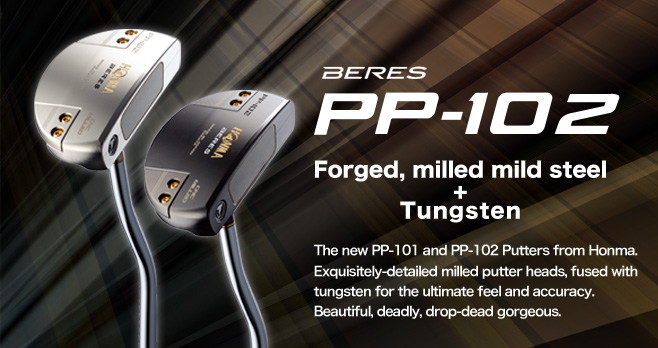 BERES PP-102 PUTTER:Forged, milled mild steel+Tungsten The new PP-101 and PP-102 Putters from Honma. Exquisitely-detailed milled putter heads, fused with tungsten for the ultimate feel and accuracy. Beautiful, deadly, drop-dead gorgeous.